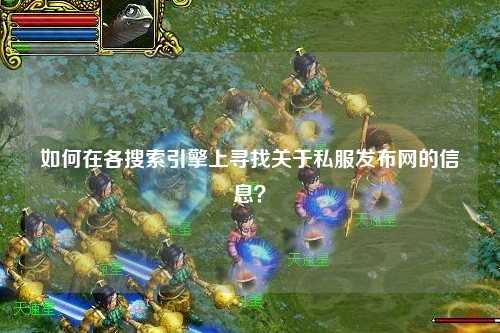 如何在各搜索引擎上尋找關于私服發布網的信息？