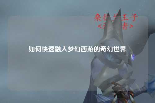 如何快速融入夢幻西游的奇幻世界