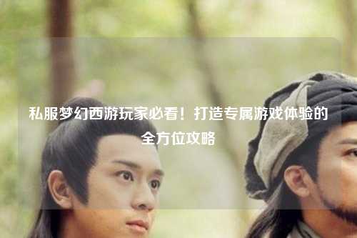 私服夢幻西游玩家必看！打造專屬游戲體驗的全方位攻略
