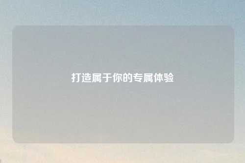 打造屬于你的專(zhuān)屬體驗(yàn)