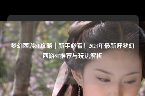 夢幻西游SF攻略｜新手必看！2024年最新好夢幻西游SF推薦與玩法解析